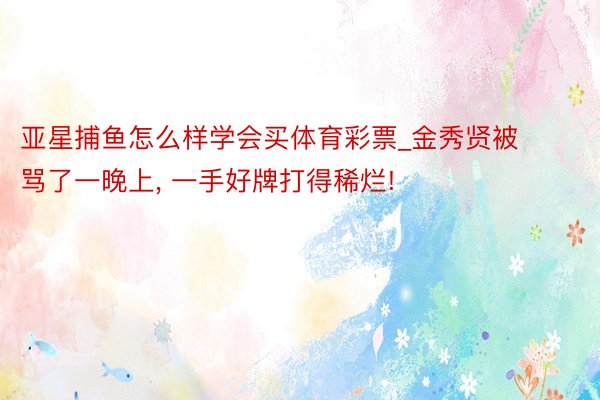 亚星捕鱼怎么样学会买体育彩票_金秀贤被骂了一晚上, 一手好牌打得稀烂!