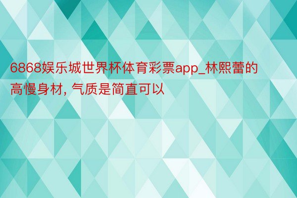 6868娱乐城世界杯体育彩票app_林熙蕾的高慢身材， 气质是简直可以