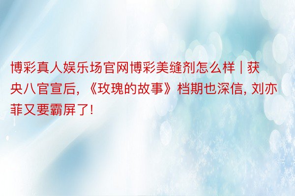 博彩真人娱乐场官网博彩美缝剂怎么样 | 获央八官宣后， 《玫瑰的故事》档期也深信， 刘亦菲又要霸屏了!