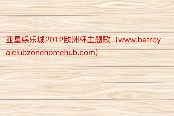 亚星娱乐城2012欧洲杯主题歌（www.betroyalclubzonehomehub.com）