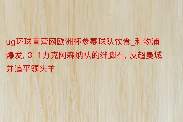 ug环球直营网欧洲杯参赛球队饮食_利物浦爆发， 3-1力克阿森纳队的绊脚石， 反超曼城并追平领头羊