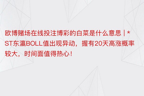 欧博赌场在线投注博彩的白菜是什么意思 | *ST东瀛BOLL值出现异动，握有20天高涨概率较大，时间面值得热心！