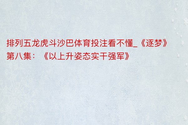 排列五龙虎斗沙巴体育投注看不懂_《逐梦》第八集：《以上升姿态