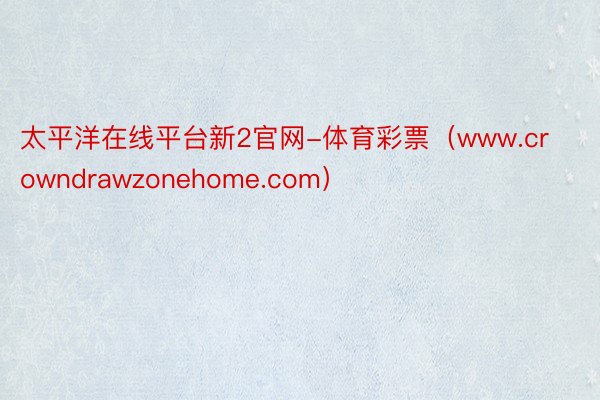 太平洋在线平台新2官网-体育彩票（www.crowndrawzonehome.com）