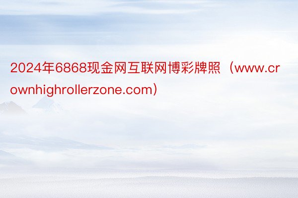 2024年6868现金网互联网博彩牌照（www.crownhighrollerzone.com）