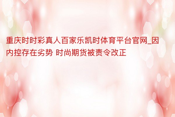 重庆时时彩真人百家乐凯时体育平台官网_因内控存在劣势 时尚期货被责令改正