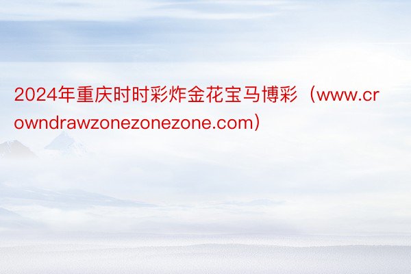 2024年重庆时时彩炸金花宝马博彩（www.crowndrawzonezonezone.com）