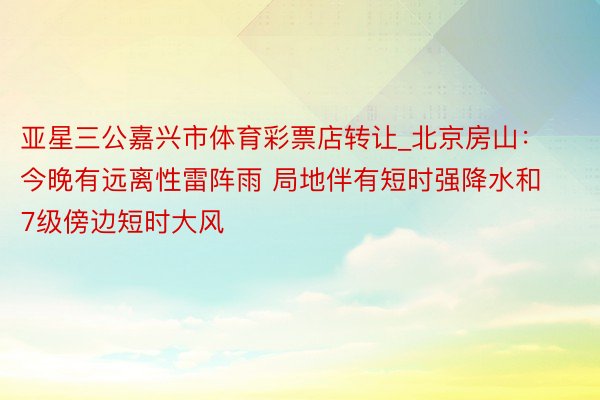 亚星三公嘉兴市体育彩票店转让_北京房山：今晚有远离性雷阵雨 局地伴有短时强降水和7级傍边短时大风