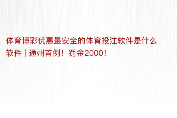 体育博彩优惠最安全的体育投注软件是什么软件 | 通州首例！罚金2000！