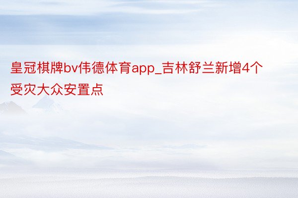 皇冠棋牌bv伟德体育app_吉林舒兰新增4个受灾大众安置点