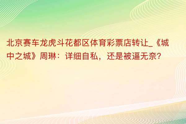 北京赛车龙虎斗花都区体育彩票店转让_《城中之城》周琳：详细自私，还是被逼无奈？