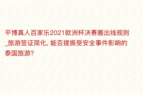 平博真人百家乐2021欧洲杯决赛圈出线规则_旅游签证简化， 能否提振受安全事件影响的泰国旅游?