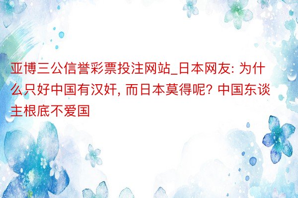 亚博三公信誉彩票投注网站_日本网友: 为什么只好中国有汉奸， 而日本莫得呢? 中国东谈主根底不爱国