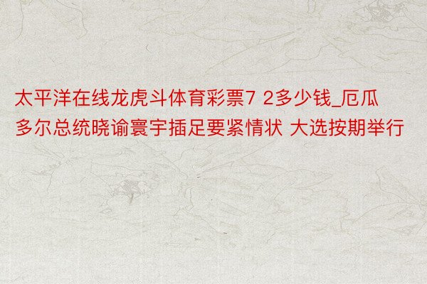太平洋在线龙虎斗体育彩票7 2多少钱_厄瓜多尔总统晓谕寰宇插足要紧情状 大选按期举行