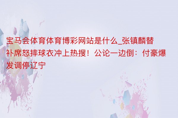 宝马会体育体育博彩网站是什么_张镇麟替补席怒摔球衣冲上热搜！