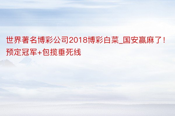 世界著名博彩公司2018博彩白菜_国安赢麻了！预定冠军+包揽垂死线