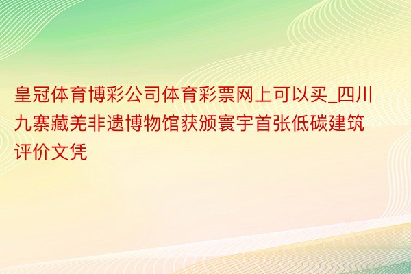 皇冠体育博彩公司体育彩票网上可以买_四川九寨藏羌非遗博物馆获颁寰宇首张低碳建筑评价文凭