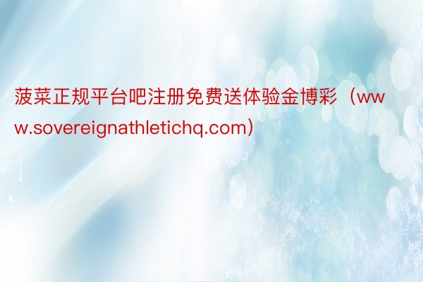 菠菜正规平台吧注册免费送体验金博彩（www.sovereig