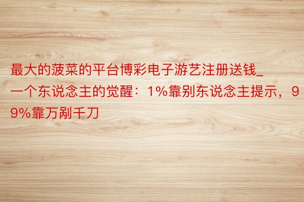 最大的菠菜的平台博彩电子游艺注册送钱_一个东说念主的觉醒：1